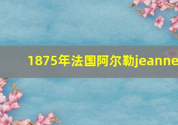 1875年法国阿尔勒jeanne