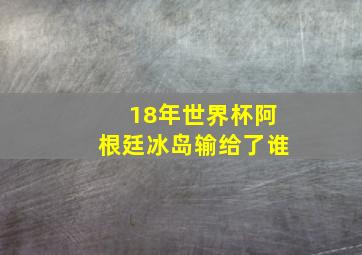 18年世界杯阿根廷冰岛输给了谁