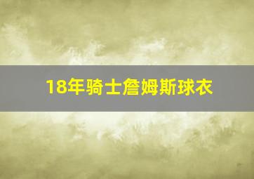 18年骑士詹姆斯球衣