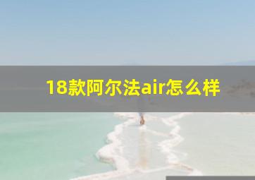 18款阿尔法air怎么样