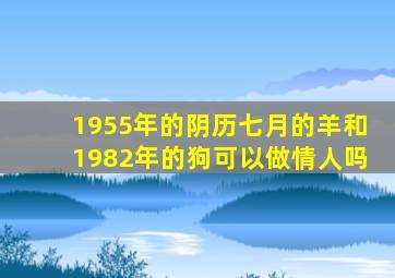 1955年的阴历七月的羊和1982年的狗可以做情人吗