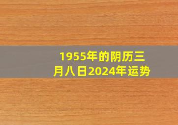 1955年的阴历三月八日2024年运势