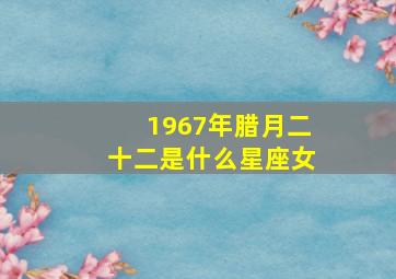 1967年腊月二十二是什么星座女