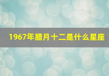 1967年腊月十二是什么星座