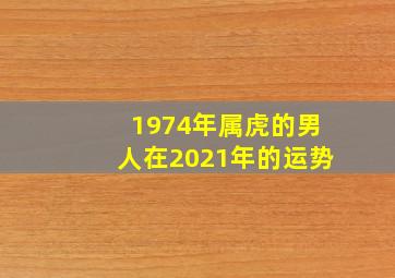 1974年属虎的男人在2021年的运势