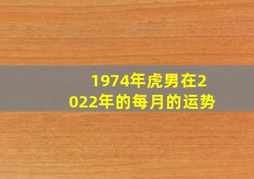 1974年虎男在2022年的每月的运势