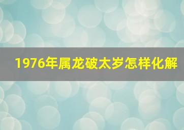 1976年属龙破太岁怎样化解