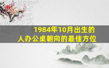 1984年10月出生的人办公桌朝向的最佳方位