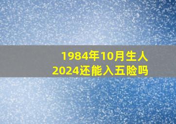 1984年10月生人2024还能入五险吗