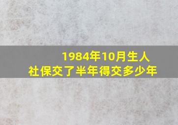 1984年10月生人社保交了半年得交多少年