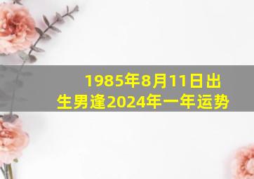 1985年8月11日出生男逢2024年一年运势