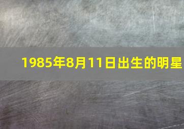 1985年8月11日出生的明星