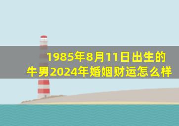 1985年8月11日出生的牛男2024年婚姻财运怎么样