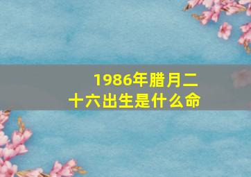 1986年腊月二十六出生是什么命