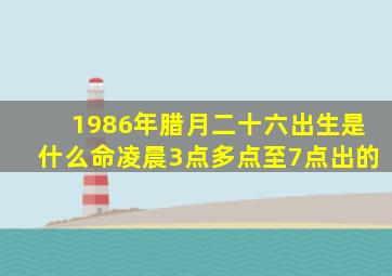 1986年腊月二十六出生是什么命凌晨3点多点至7点出的