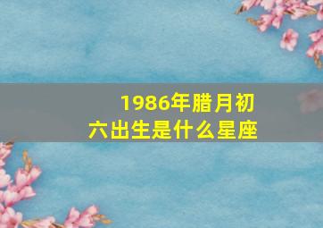 1986年腊月初六出生是什么星座