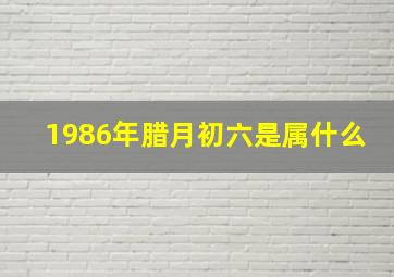 1986年腊月初六是属什么