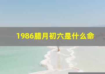 1986腊月初六是什么命