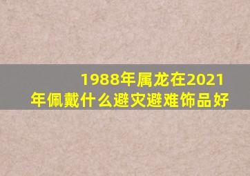 1988年属龙在2021年佩戴什么避灾避难饰品好