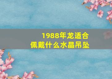 1988年龙适合佩戴什么水晶吊坠