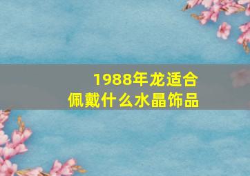 1988年龙适合佩戴什么水晶饰品