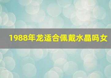 1988年龙适合佩戴水晶吗女