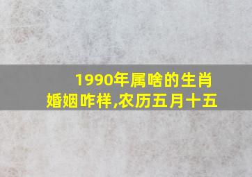 1990年属啥的生肖婚姻咋样,农历五月十五