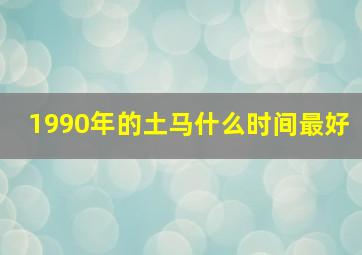 1990年的土马什么时间最好