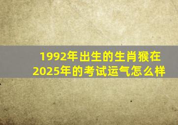 1992年出生的生肖猴在2025年的考试运气怎么样