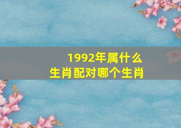 1992年属什么生肖配对哪个生肖