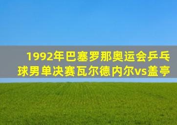 1992年巴塞罗那奥运会乒乓球男单决赛瓦尔德内尔vs盖亭