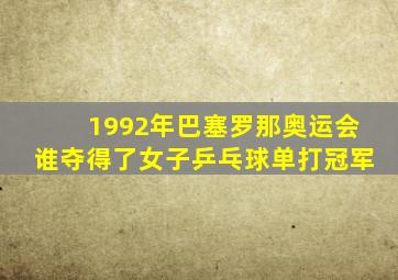 1992年巴塞罗那奥运会谁夺得了女子乒乓球单打冠军