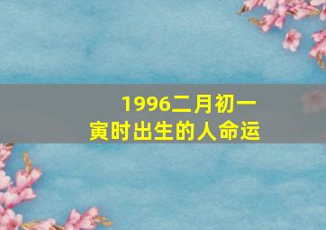 1996二月初一寅时出生的人命运