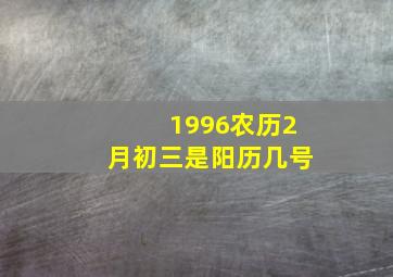 1996农历2月初三是阳历几号