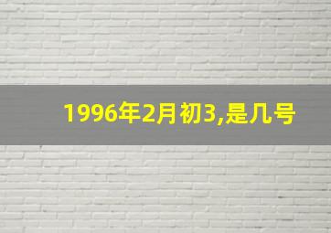 1996年2月初3,是几号