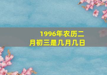 1996年农历二月初三是几月几日