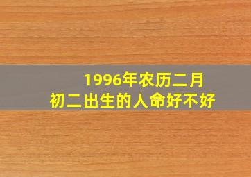 1996年农历二月初二出生的人命好不好