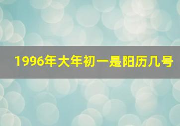 1996年大年初一是阳历几号