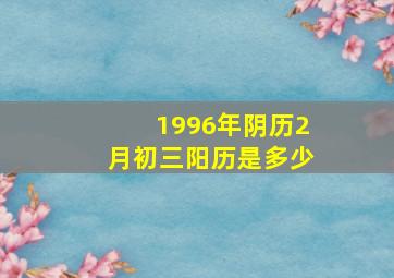 1996年阴历2月初三阳历是多少