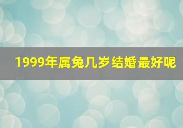 1999年属兔几岁结婚最好呢