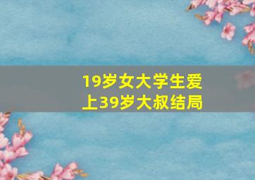 19岁女大学生爱上39岁大叔结局