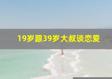 19岁跟39岁大叔谈恋爱