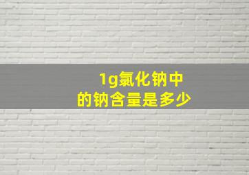 1g氯化钠中的钠含量是多少