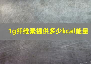 1g纤维素提供多少kcal能量