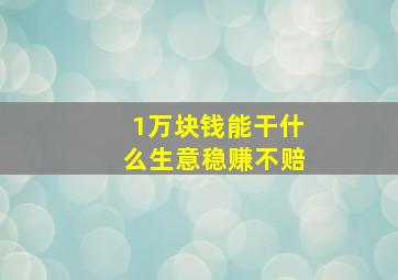 1万块钱能干什么生意稳赚不赔