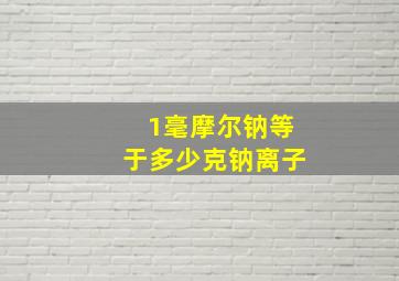 1毫摩尔钠等于多少克钠离子