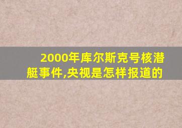 2000年库尔斯克号核潜艇事件,央视是怎样报道的