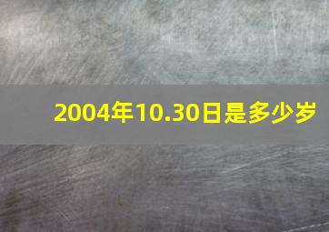 2004年10.30日是多少岁