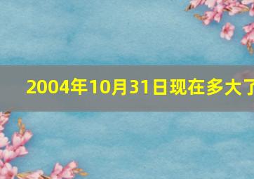 2004年10月31日现在多大了