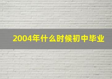 2004年什么时候初中毕业